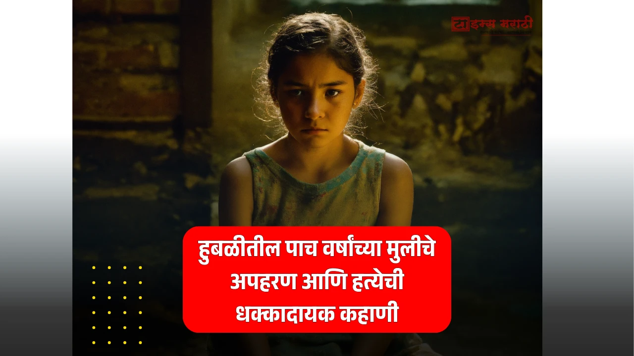 हुबळीतील पाच वर्षांच्या मुलीचे अपहरण आणि हत्येची धक्कादायक कहाणी