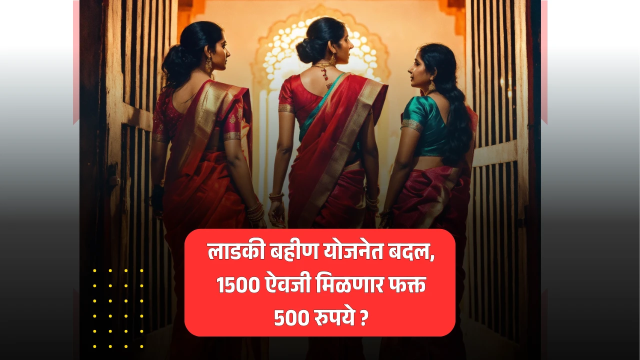 लाडकी बहीण योजनेत बदल, 1500 ऐवजी मिळणार फक्त 500 रुपये ?