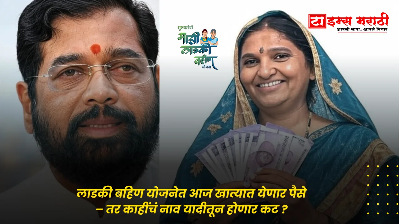 लाडकी बहिण योजनेत आज खात्यात येणार पैसे – तर काहींचं नाव यादीतून होणार कट ?