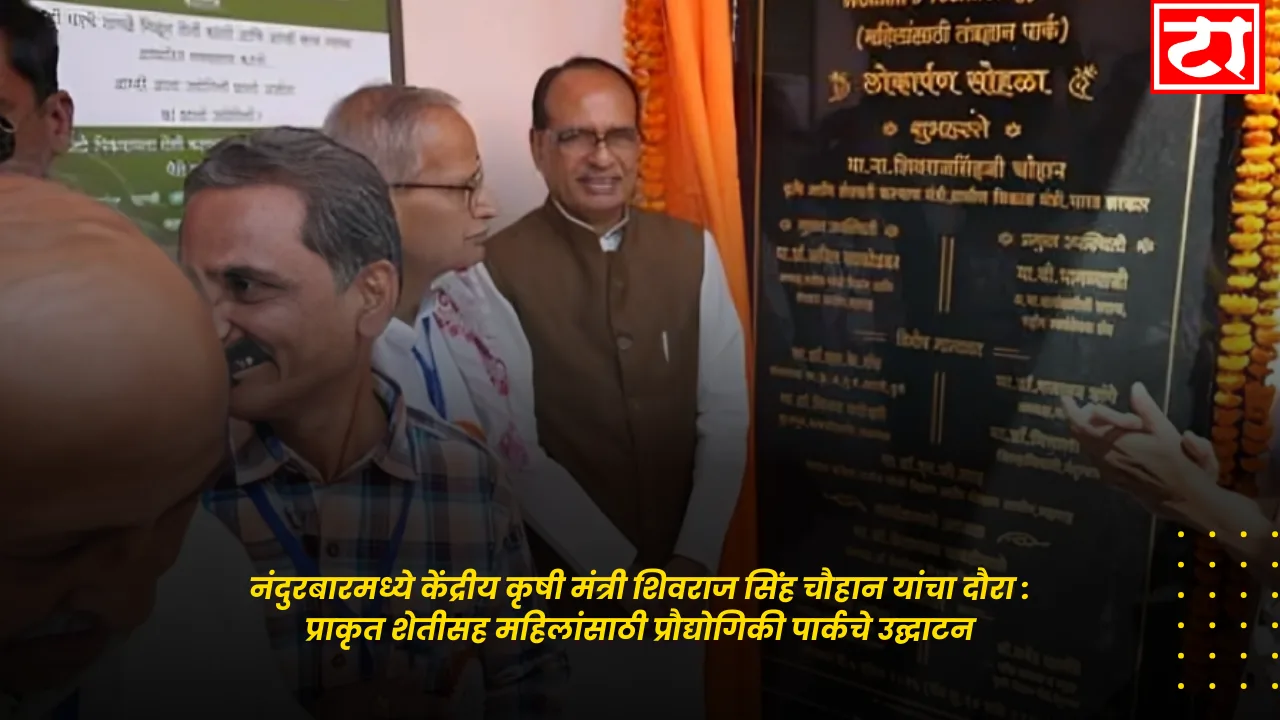 नंदुरबारमध्ये केंद्रीय कृषी मंत्री शिवराज सिंह चौहान यांचा दौरा : प्राकृत शेतीसह महिलांसाठी प्रौद्योगिकी पार्कचे उद्घाटन