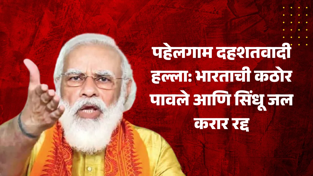 पहेलगाम दहशतवादी हल्ला: भारताची कठोर पावले आणि सिंधू जल करार रद्द