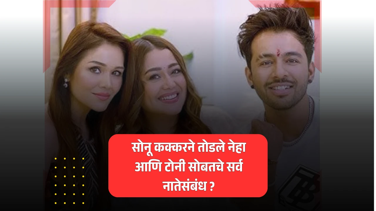 सोनू कक्करने तोडले नेहा आणि टोनी सोबतचे नातेसंबंध ?