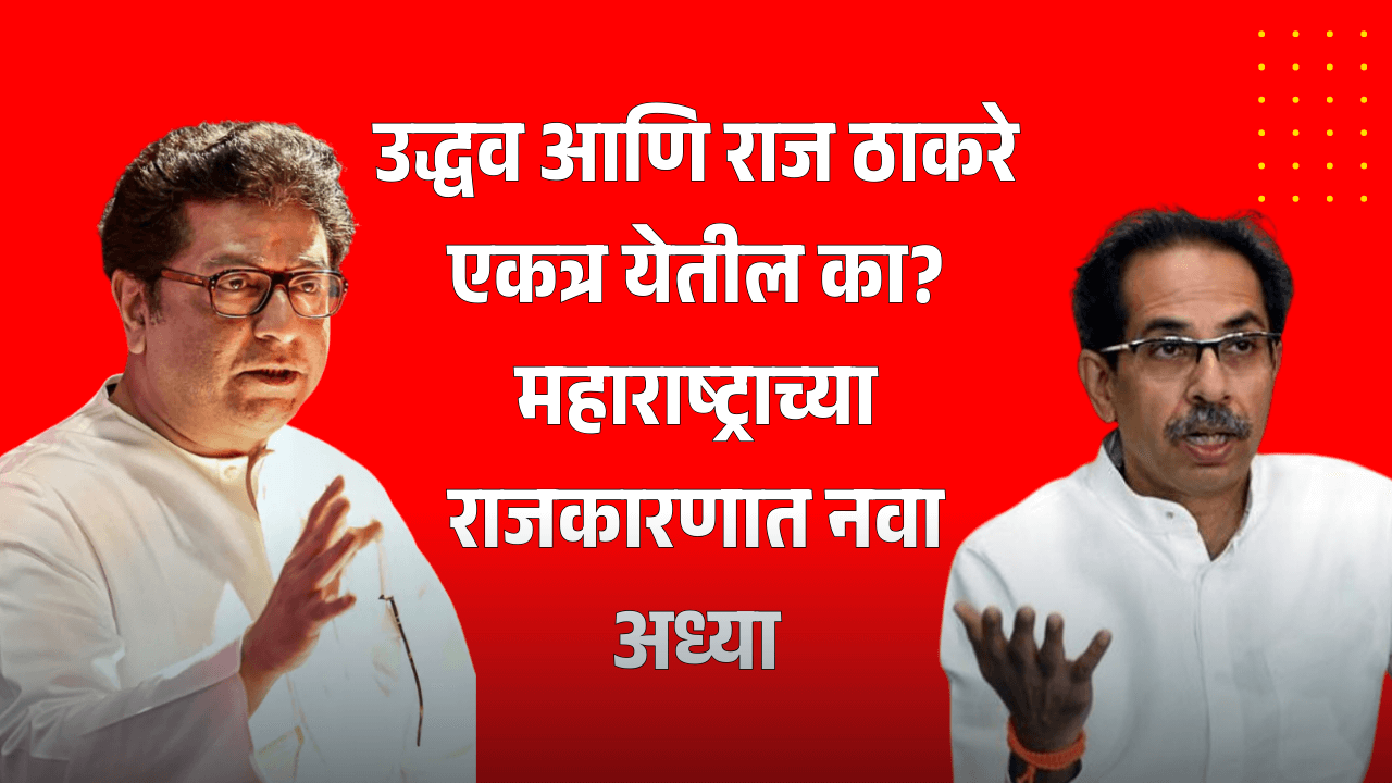 उद्धव आणि राज ठाकरे एकत्र येतील का? महाराष्ट्राच्या राजकारणात नवा अध्याय