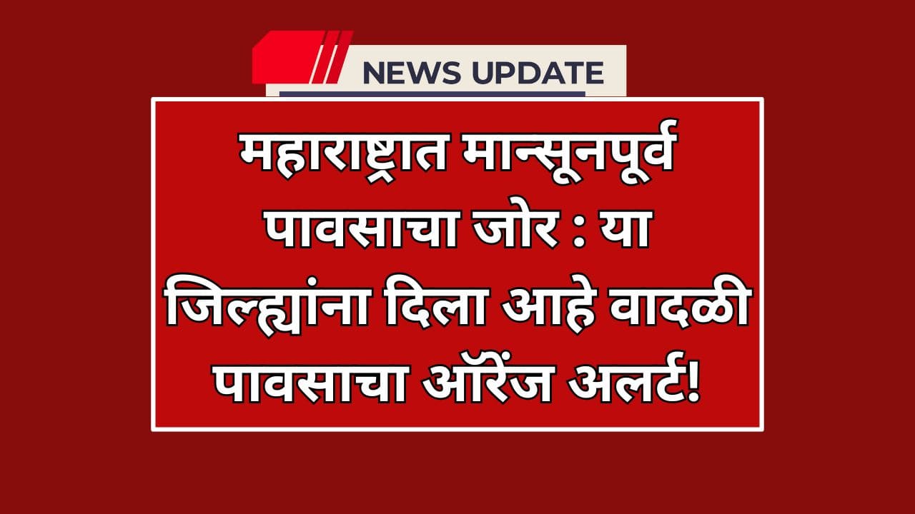 महाराष्ट्रात मान्सूनपूर्व पावसाचा जोर : या जिल्ह्यांना दिला आहे वादळी पावसाचा ऑरेंज अलर्ट!