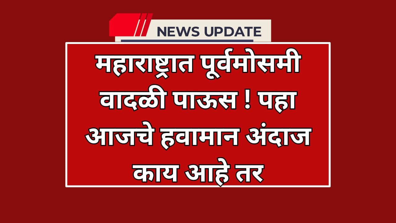 महाराष्ट्रात पूर्वमोसमी वादळी पाऊस ! पहा आजचे हवामान अंदाज काय आहे तर