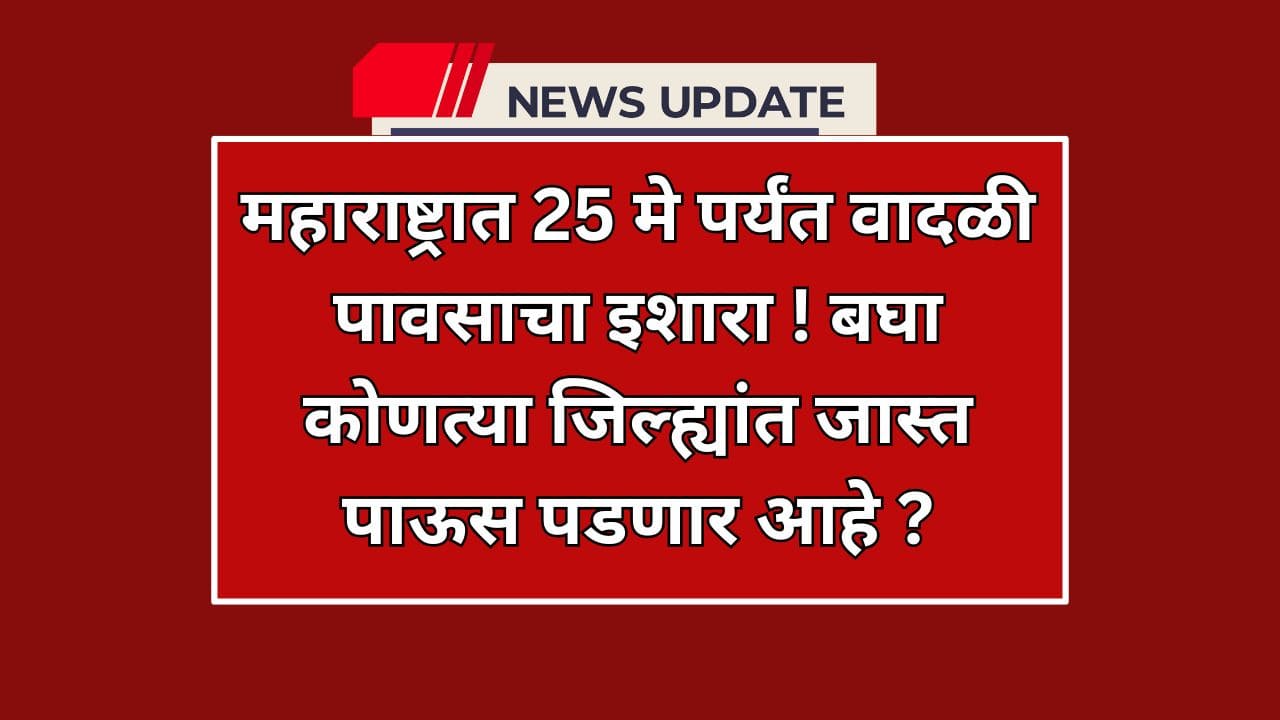 महाराष्ट्रात 25 मे पर्यंत वादळी पावसाचा हवामान अंदाज ! बघा कोणत्या जिल्ह्यांत जास्त पाऊस पडणार आहे ?