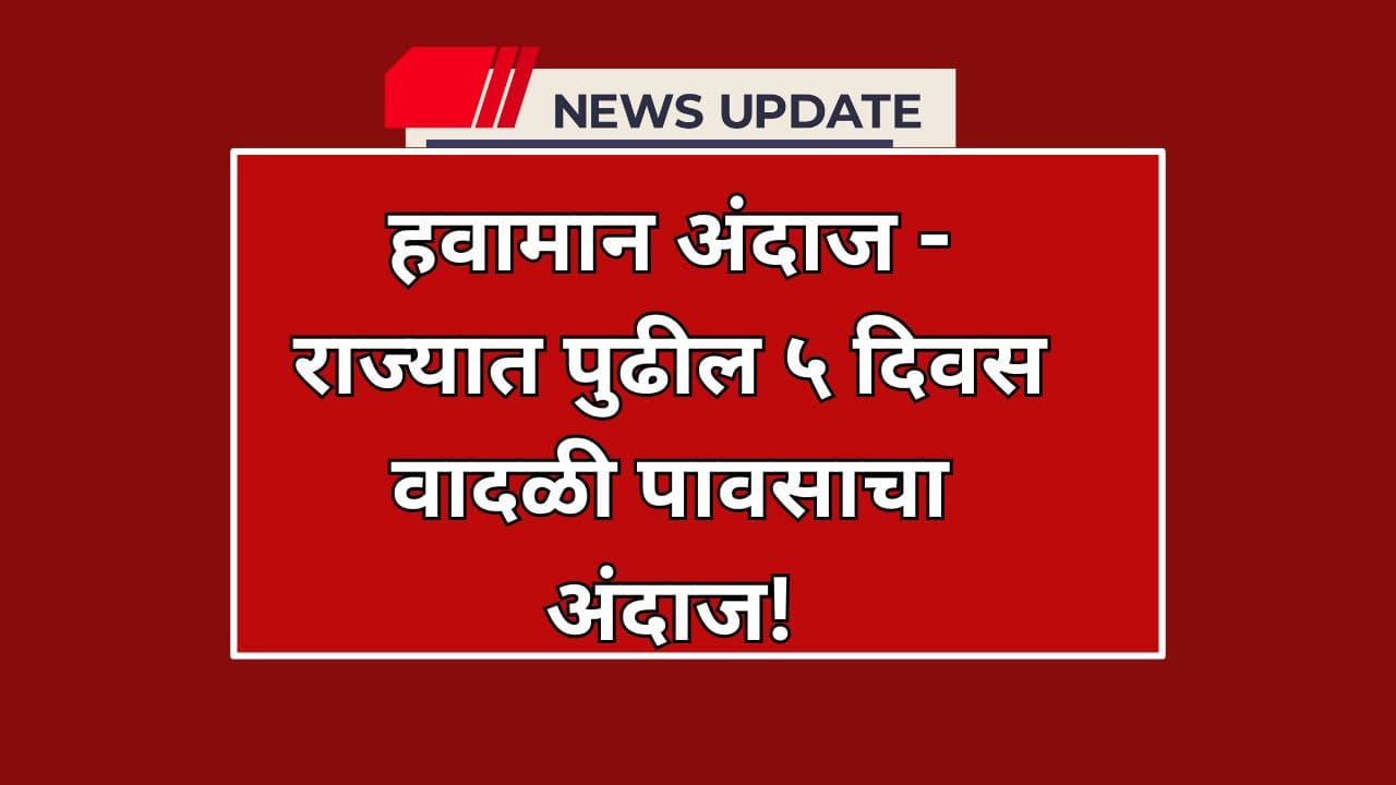 हवामान अंदाज – राज्यात पुढील ५ दिवस वादळी पावसाचा अंदाज!